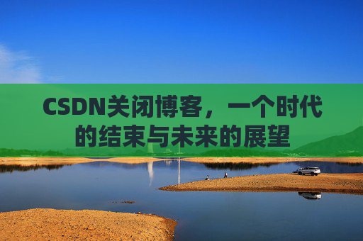CSDN关闭博客，一个时代的结束与未来的展望